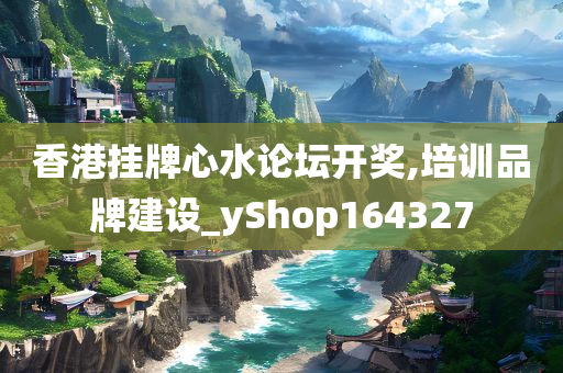 香港挂牌心水论坛开奖,培训品牌建设_yShop164327