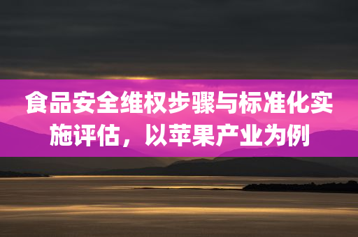 食品安全维权步骤与标准化实施评估，以苹果产业为例