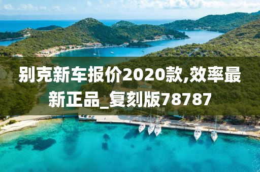 别克新车报价2020款,效率最新正品_复刻版78787