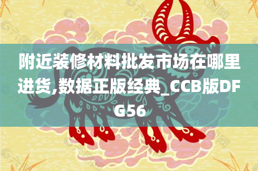 附近装修材料批发市场在哪里进货,数据正版经典_CCB版DFG56