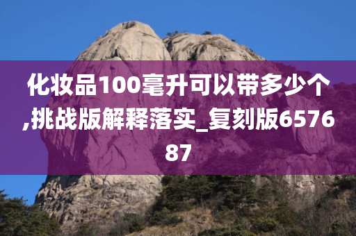 化妆品100毫升可以带多少个,挑战版解释落实_复刻版657687