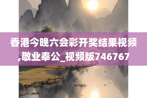 香港今晚六会彩开奖结果视频,敬业奉公_视频版746767