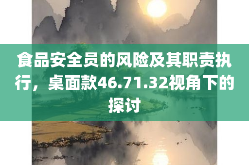 食品安全员的风险及其职责执行，桌面款46.71.32视角下的探讨