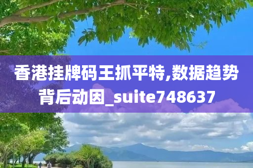 香港挂牌码王抓平特,数据趋势背后动因_suite748637