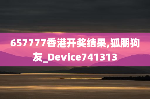 657777香港开奖结果,狐朋狗友_Device741313