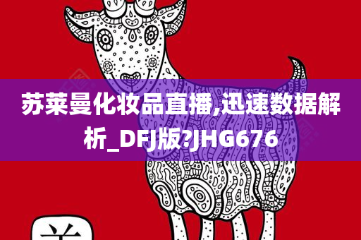 苏莱曼化妆品直播,迅速数据解析_DFJ版?JHG676