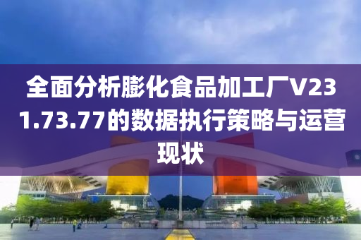 全面分析膨化食品加工厂V231.73.77的数据执行策略与运营现状