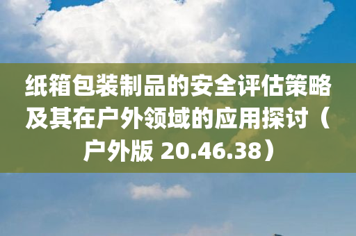 纸箱包装制品的安全评估策略及其在户外领域的应用探讨（户外版 20.46.38）