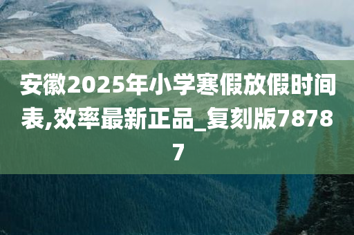 安徽2025年小学寒假放假时间表,效率最新正品_复刻版78787