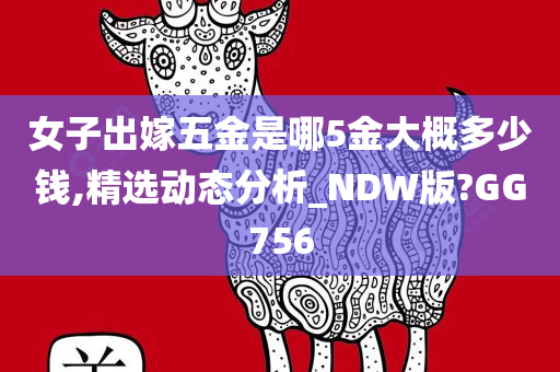 女子出嫁五金是哪5金大概多少钱,精选动态分析_NDW版?GG756