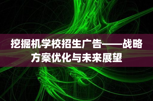 挖掘机学校招生广告——战略方案优化与未来展望