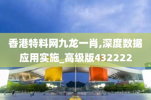 香港特料网九龙一肖,深度数据应用实施_高级版432222