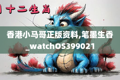 香港小马哥正版资料,笔墨生香_watchOS399021