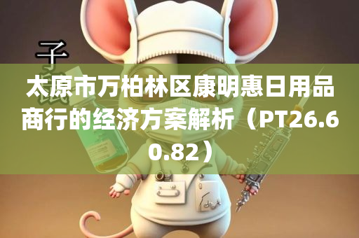 太原市万柏林区康明惠日用品商行的经济方案解析（PT26.60.82）