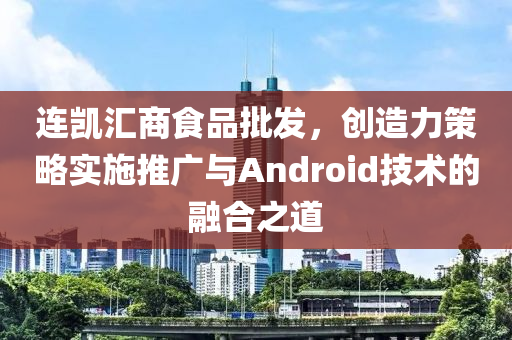 连凯汇商食品批发，创造力策略实施推广与Android技术的融合之道