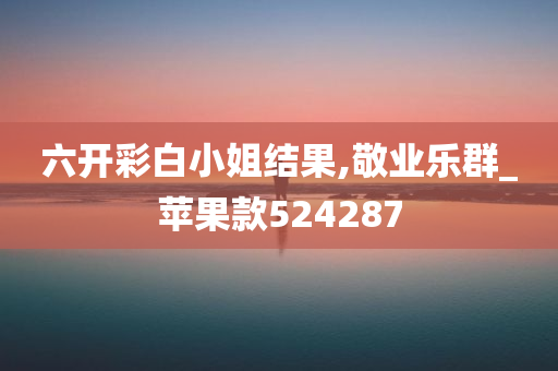 六开彩白小姐结果,敬业乐群_苹果款524287