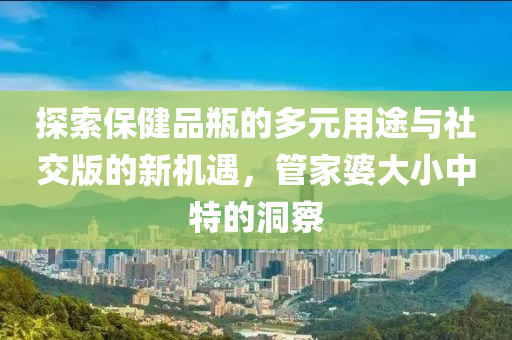 探索保健品瓶的多元用途与社交版的新机遇，管家婆大小中特的洞察