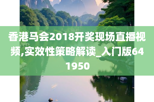 香港马会2018开奖现场直播视频,实效性策略解读_入门版641950