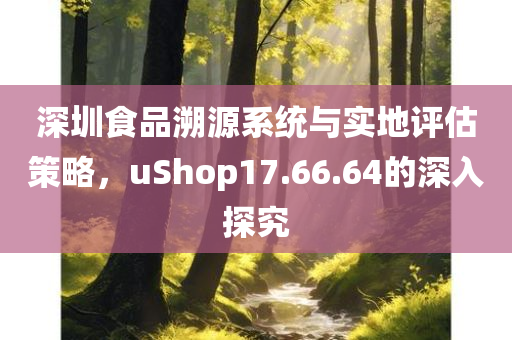 深圳食品溯源系统与实地评估策略，uShop17.66.64的深入探究