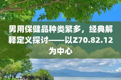 男用保健品种类繁多，经典解释定义探讨——以Z70.82.12为中心