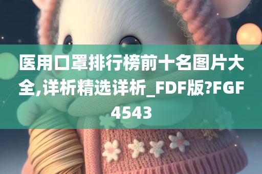 医用口罩排行榜前十名图片大全,详析精选详析_FDF版?FGF4543