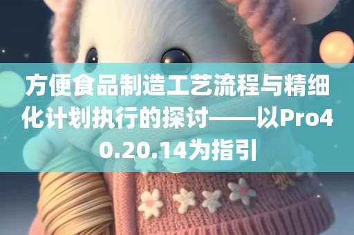 方便食品制造工艺流程与精细化计划执行的探讨——以Pro40.20.14为指引