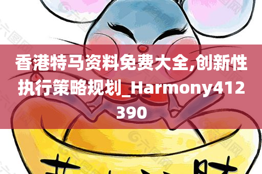 香港特马资料免费大全,创新性执行策略规划_Harmony412390