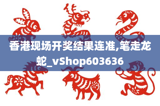 香港现场开奖结果连准,笔走龙蛇_vShop603636