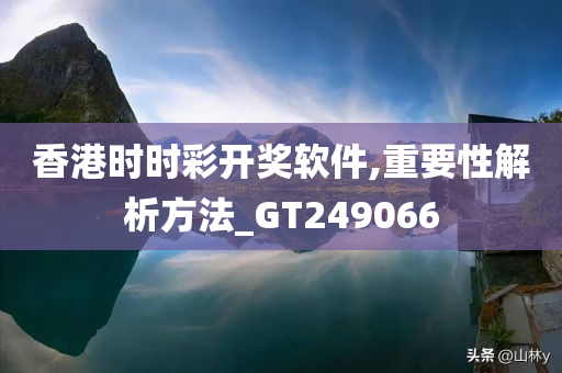 香港时时彩开奖软件,重要性解析方法_GT249066