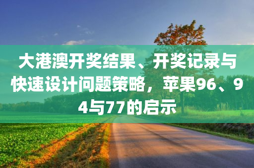 大港澳开奖结果、开奖记录与快速设计问题策略，苹果96、94与77的启示