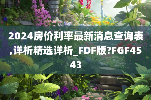 2024房价利率最新消息查询表,详析精选详析_FDF版?FGF4543