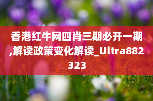 香港红牛网四肖三期必开一期,解读政策变化解读_Ultra882323