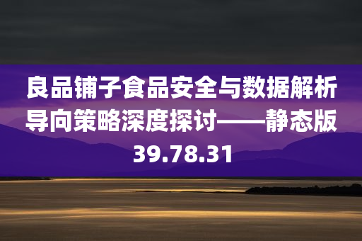 良品铺子食品安全与数据解析导向策略深度探讨——静态版39.78.31