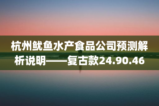 杭州鱿鱼水产食品公司预测解析说明——复古款24.90.46