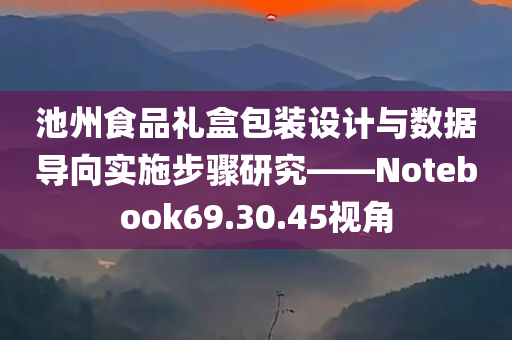 池州食品礼盒包装设计与数据导向实施步骤研究——Notebook69.30.45视角