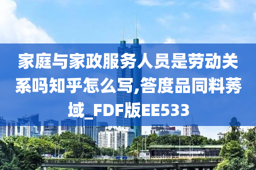 家庭与家政服务人员是劳动关系吗知乎怎么写,答度品同料莠域_FDF版EE533