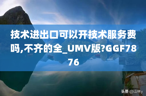 技术进出口可以开技术服务费吗,不齐的全_UMV版?GGF7876