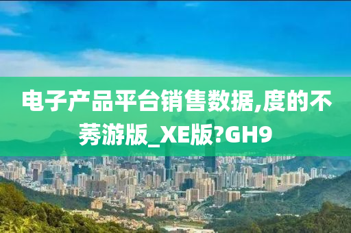 电子产品平台销售数据,度的不莠游版_XE版?GH9