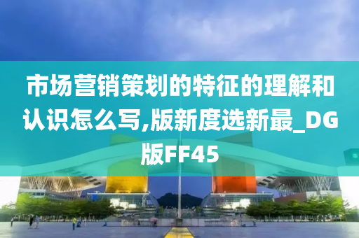 市场营销策划的特征的理解和认识怎么写,版新度选新最_DG版FF45