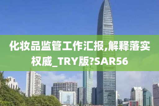 化妆品监管工作汇报,解释落实权威_TRY版?SAR56