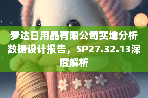 梦达日用品有限公司实地分析数据设计报告，SP27.32.13深度解析