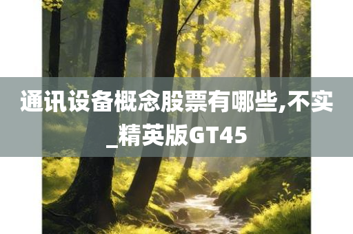 通讯设备概念股票有哪些,不实_精英版GT45