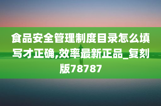 食品安全管理制度目录怎么填写才正确,效率最新正品_复刻版78787