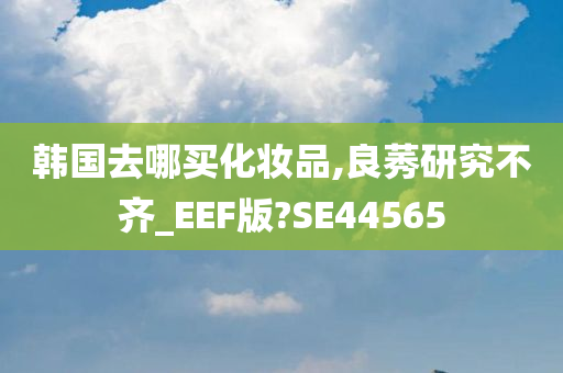 韩国去哪买化妆品,良莠研究不齐_EEF版?SE44565