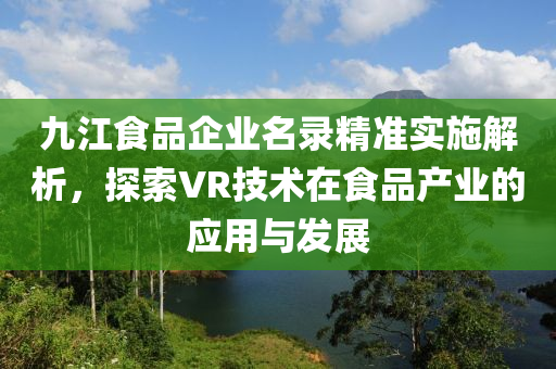 九江食品企业名录精准实施解析，探索VR技术在食品产业的应用与发展