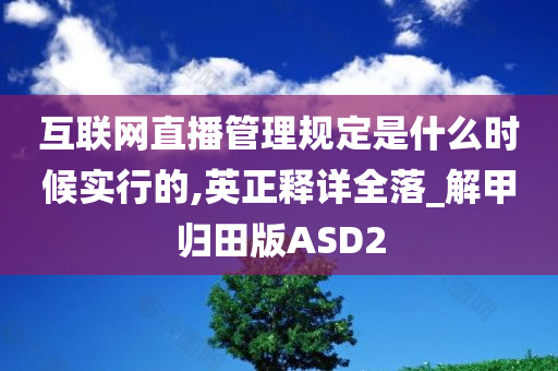 互联网直播管理规定是什么时候实行的,英正释详全落_解甲归田版ASD2