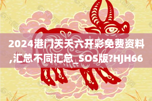 2024港门天天六开彩免费资料,汇总不同汇总_SOS版?HJH66