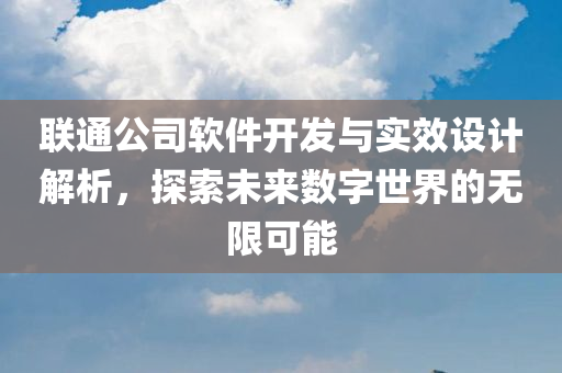 联通公司软件开发与实效设计解析，探索未来数字世界的无限可能