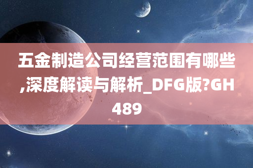 五金制造公司经营范围有哪些,深度解读与解析_DFG版?GH489