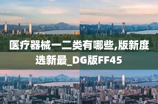 医疗器械一二类有哪些,版新度选新最_DG版FF45